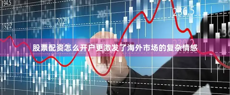 股票配资怎么开户更激发了海外市场的复杂情感