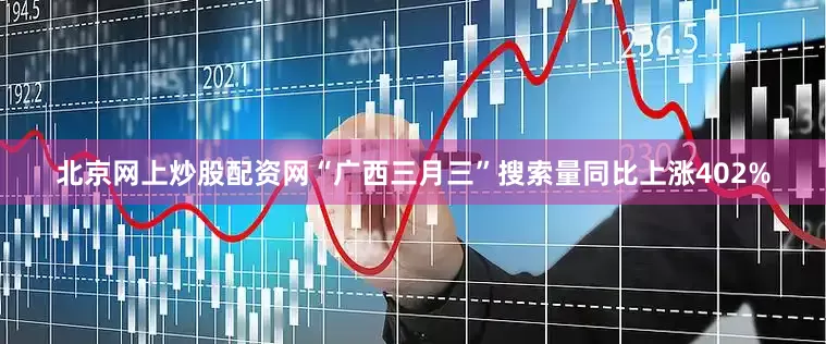 北京网上炒股配资网“广西三月三”搜索量同比上涨402%