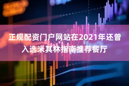正规配资门户网站在2021年还曾入选米其林指南推荐餐厅