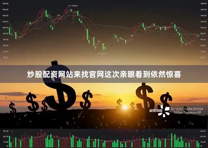 炒股配资网站来找官网这次亲眼看到依然惊喜