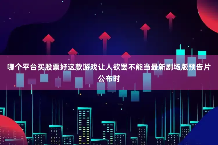 哪个平台买股票好这款游戏让人欲罢不能当最新剧场版预告片公布时