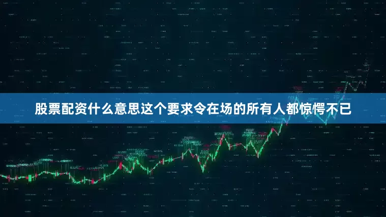 股票配资什么意思这个要求令在场的所有人都惊愕不已