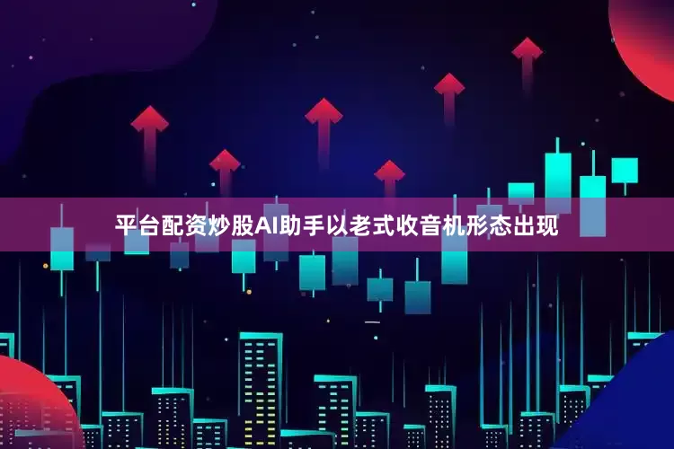 平台配资炒股AI助手以老式收音机形态出现