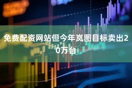免费配资网站但今年岚图目标卖出20万台