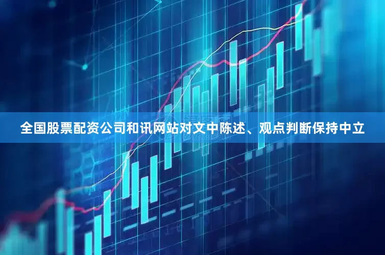 全国股票配资公司和讯网站对文中陈述、观点判断保持中立