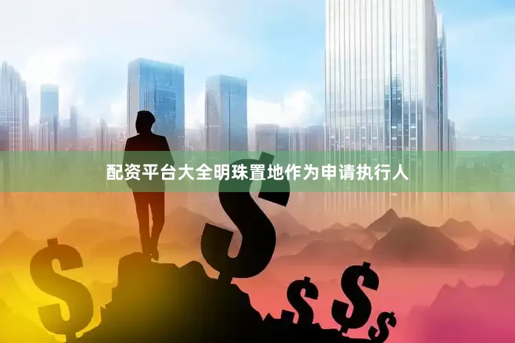 配资平台大全明珠置地作为申请执行人