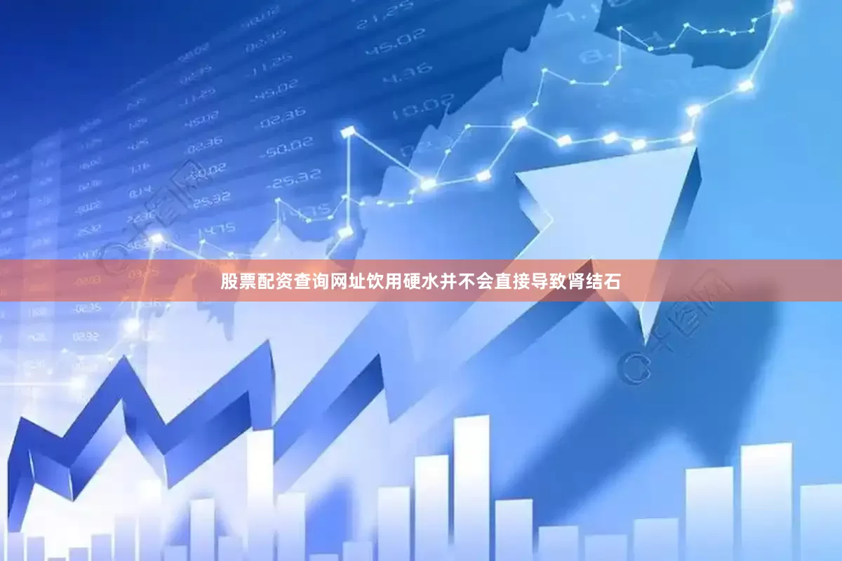 股票配资查询网址饮用硬水并不会直接导致肾结石