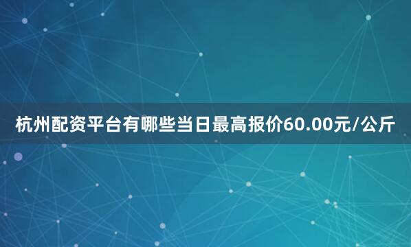 杭州配资平台有哪些当日最高报价60.00元/公斤
