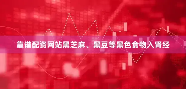 靠谱配资网站黑芝麻、黑豆等黑色食物入肾经