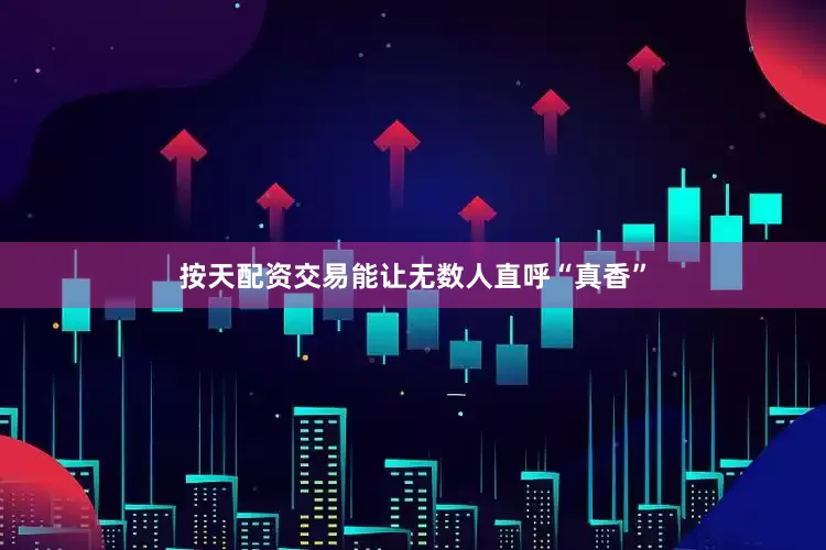 按天配资交易能让无数人直呼“真香”
