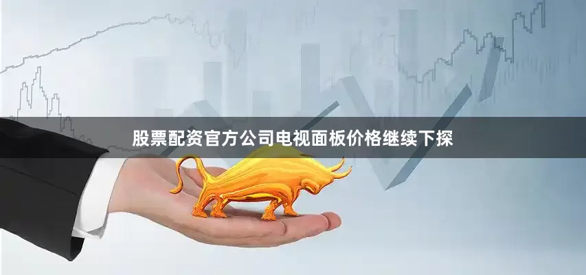 股票配资官方公司电视面板价格继续下探