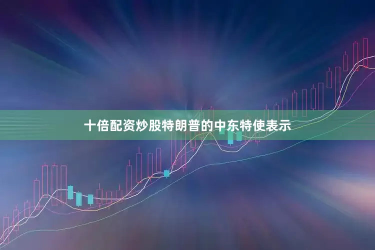 十倍配资炒股特朗普的中东特使表示