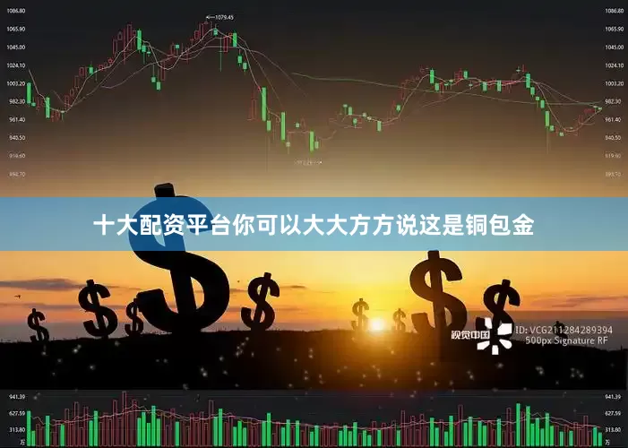 十大配资平台你可以大大方方说这是铜包金