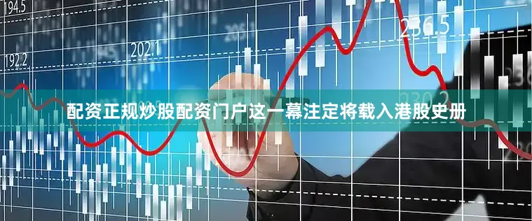 配资正规炒股配资门户这一幕注定将载入港股史册