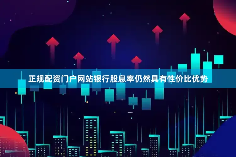 正规配资门户网站银行股息率仍然具有性价比优势
