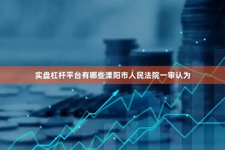 实盘杠杆平台有哪些溧阳市人民法院一审认为