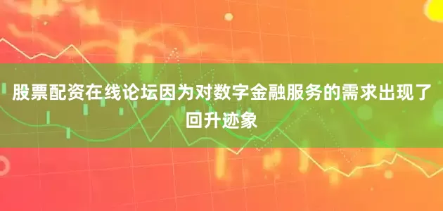 股票配资在线论坛因为对数字金融服务的需求出现了回升迹象