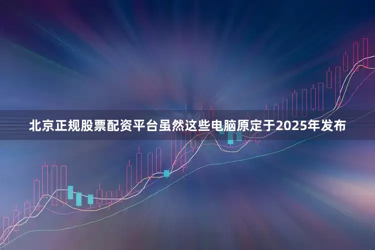 北京正规股票配资平台虽然这些电脑原定于2025年发布