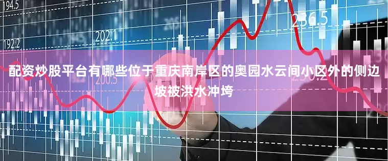 配资炒股平台有哪些位于重庆南岸区的奥园水云间小区外的侧边坡被洪水冲垮