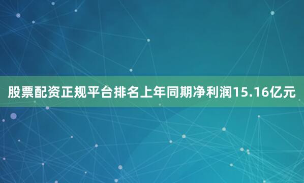 股票配资正规平台排名上年同期净利润15.16亿元