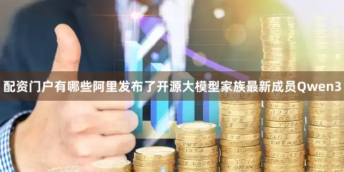 配资门户有哪些阿里发布了开源大模型家族最新成员Qwen3