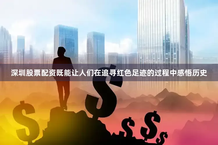 深圳股票配资既能让人们在追寻红色足迹的过程中感悟历史