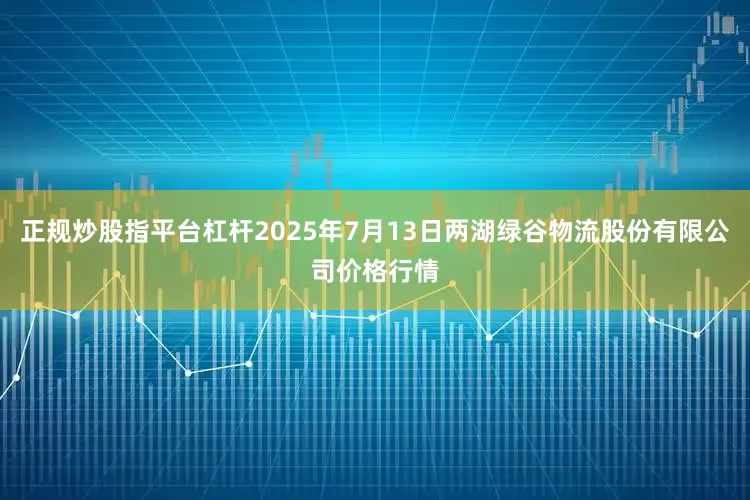 正规炒股指平台杠杆2025年7月13日两湖绿谷物流股份有限公司价格行情