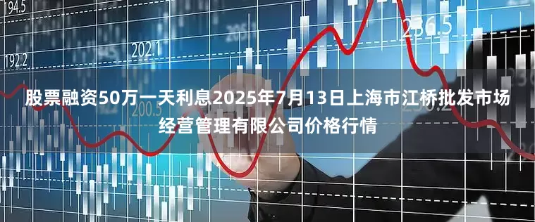 股票融资50万一天利息2025年7月13日上海市江桥批发市场经营管理有限公司价格行情