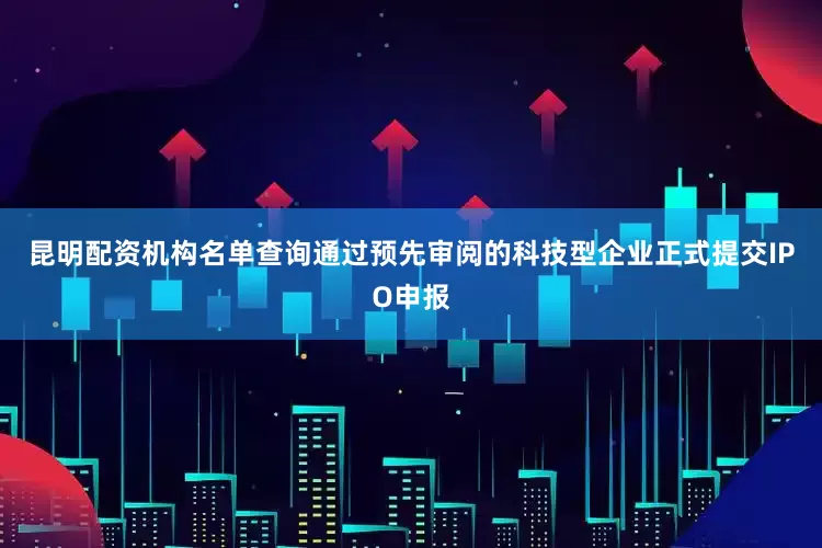 昆明配资机构名单查询　　通过预先审阅的科技型企业正式提交IPO申报